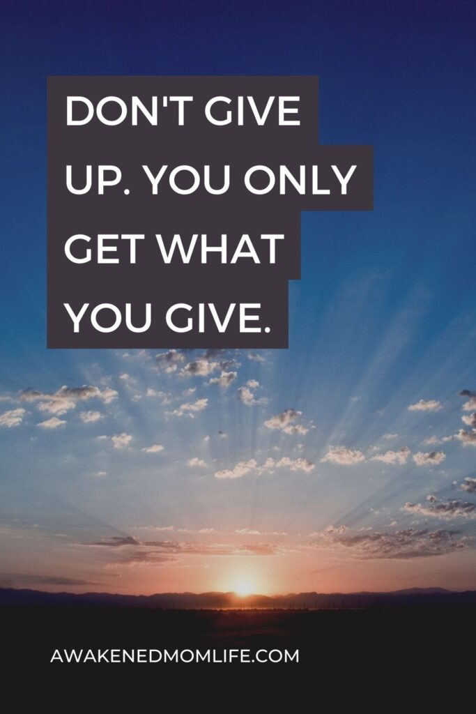Don't give up. You only get what you give.